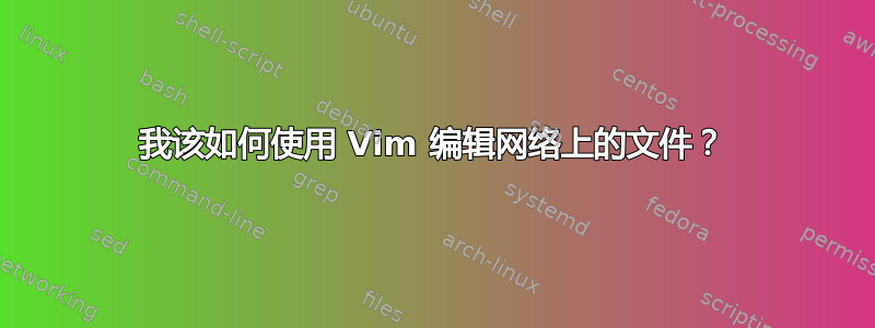 我该如何使用 Vim 编辑网络上的文件？