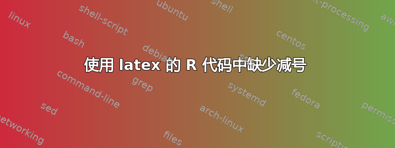 使用 latex 的 R 代码中缺少减号