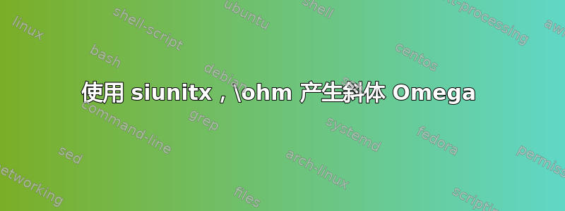 使用 siunitx，\ohm 产生斜体 Omega