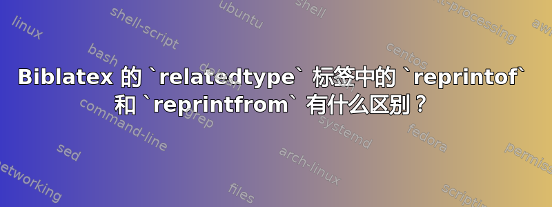 Biblatex 的 `relatedtype` 标签中的 `reprintof` 和 `reprintfrom` 有什么区别？