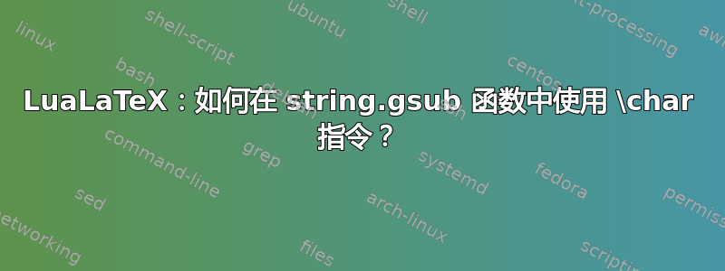 LuaLaTeX：如何在 string.gsub 函数中使用 \char 指令？