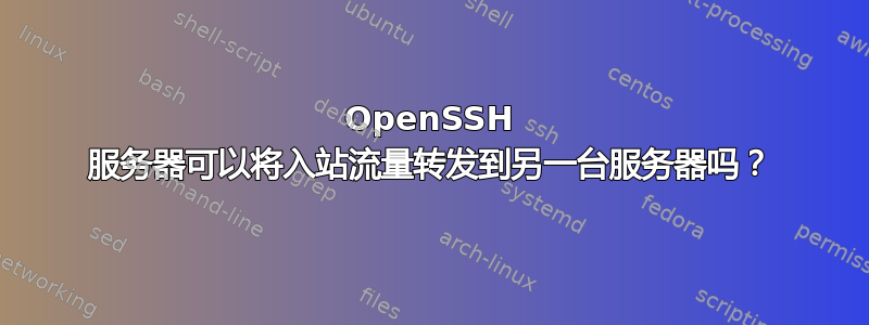 OpenSSH 服务器可以将入站流量转发到另一台服务器吗？