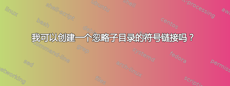 我可以创建一个忽略子目录的符号链接吗？