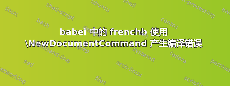 babel 中的 frenchb 使用 \NewDocumentCommand 产生编译错误