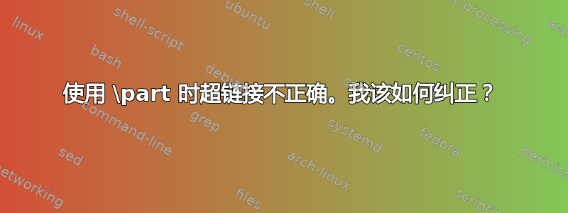 使用 \part 时超链接不正确。我该如何纠正？