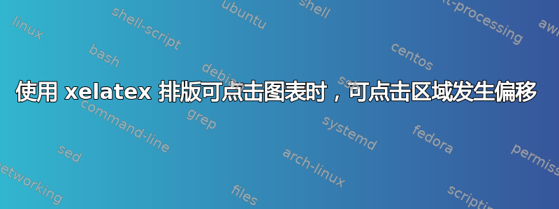 使用 xelatex 排版可点击图表时，可点击区域发生偏移