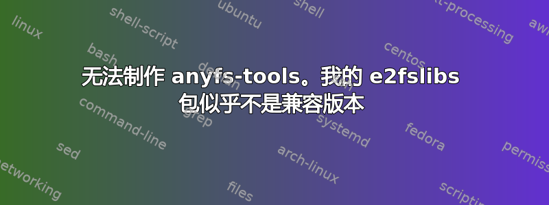 无法制作 anyfs-tools。我的 e2fslibs 包似乎不是兼容版本