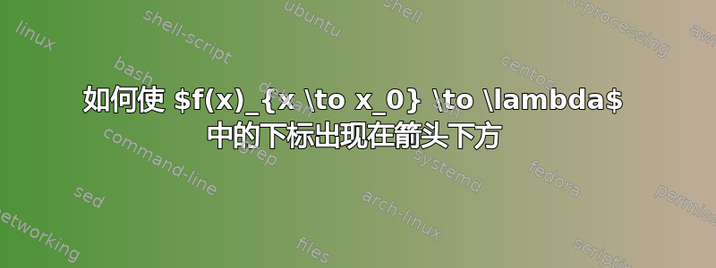 如何使 $f(x)_{x \to x_0} \to \lambda$ 中的下标出现在箭头下方