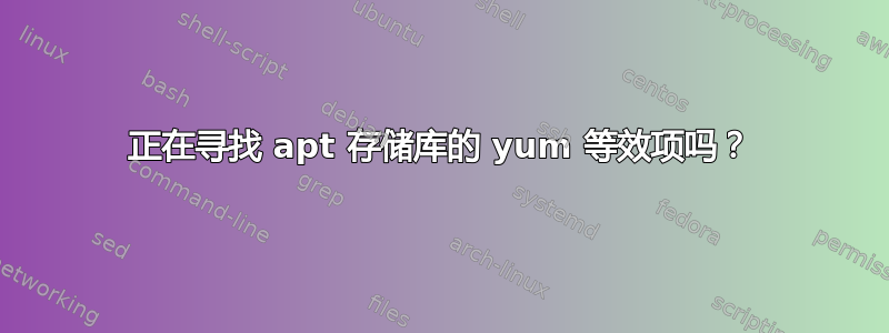 正在寻找 apt 存储库的 yum 等效项吗？