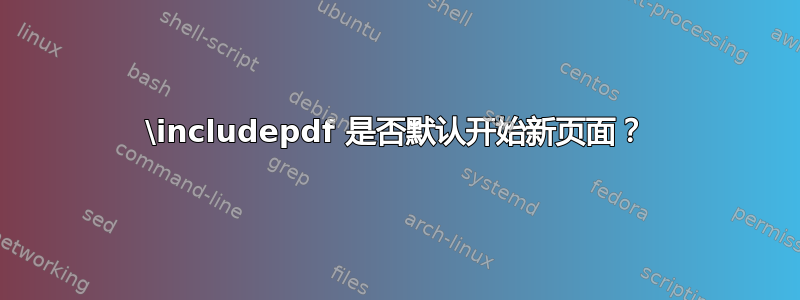 \includepdf 是否默认开始新页面？