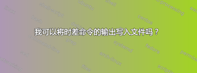 我可以将时差命令的输出写入文件吗？