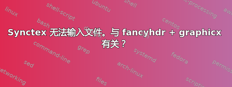 Synctex 无法输入文件。与 fancyhdr + graphicx 有关？