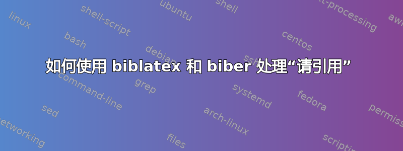 如何使用 biblatex 和 biber 处理“请引用”