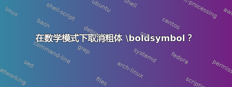 在数学模式下取消粗体 \boldsymbol？