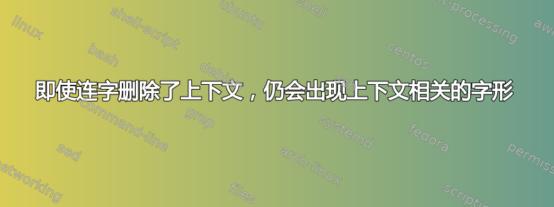 即使连字删除了上下文，仍会出现上下文相关的字形