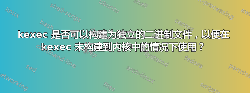 kexec 是否可以构建为独立的二进制文件，以便在 kexec 未构建到内核中的情况下使用？