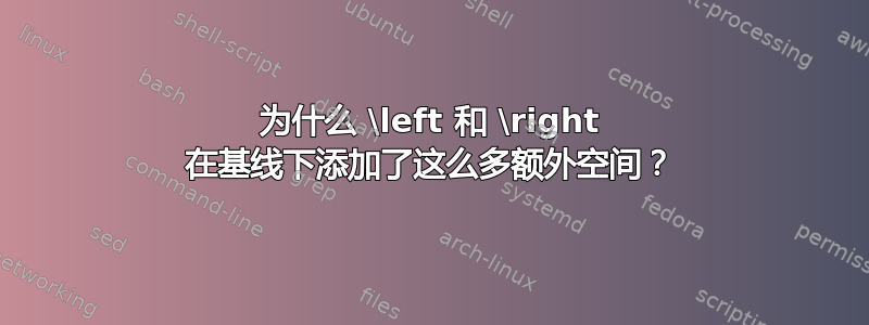 为什么 \left 和 \right 在基线下添加了这么多额外空间？