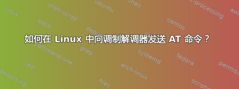 如何在 Linux 中向调制解调器发送 AT 命令？