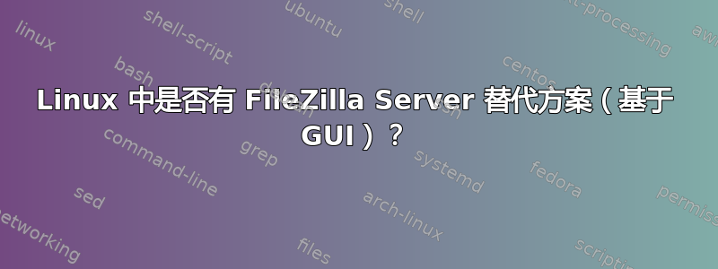 Linux 中是否有 FileZilla Server 替代方案（基于 GUI）？