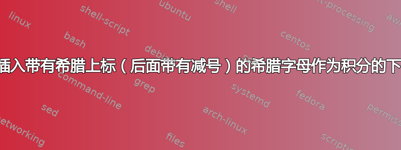 如何插入带有希腊上标（后面带有减号）的希腊字母作为积分的下限？