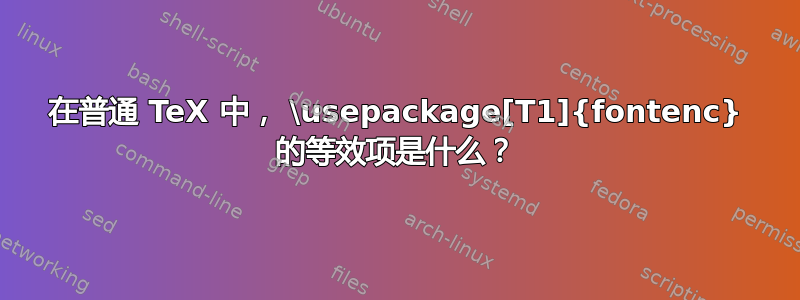 在普通 TeX 中， \usepackage[T1]{fontenc} 的等效项是什么？