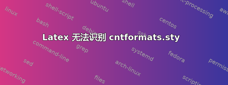 Latex 无法识别 cntformats.sty 