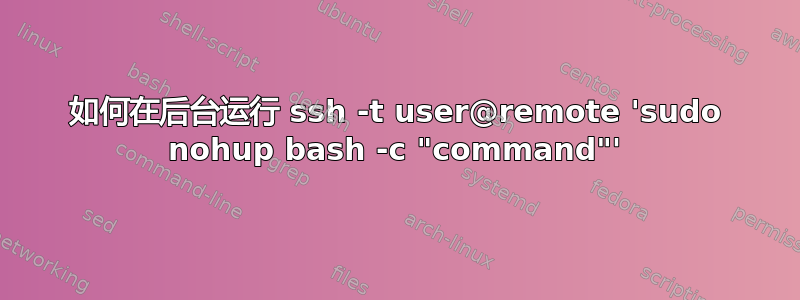 如何在后台运行 ssh -t user@remote 'sudo nohup bash -c "command"'