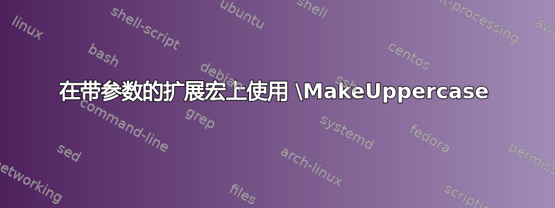 在带参数的扩展宏上使用 \MakeUppercase