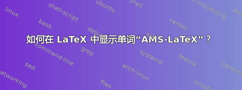 如何在 LaTeX 中显示单词“AMS-LaTeX”？