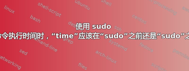 使用 sudo 计时命令执行时间时，“time”应该在“sudo”之前还是“sudo”之后？