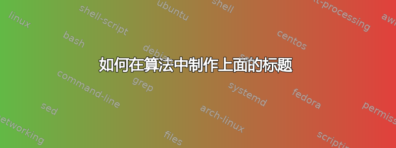 如何在算法中制作上面的标题