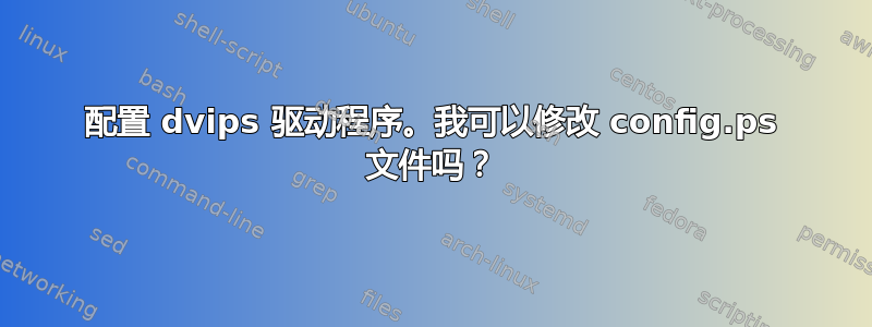 配置 dvips 驱动程序。我可以修改 config.ps 文件吗？