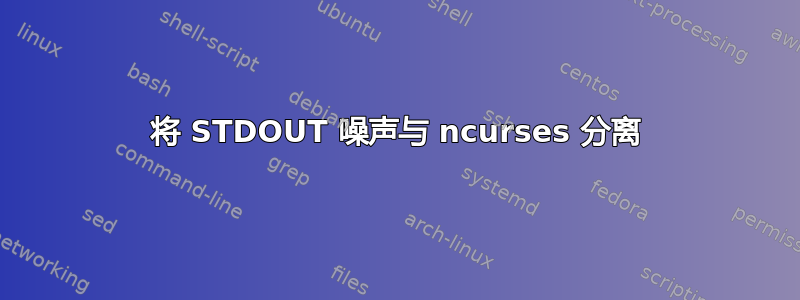 将 STDOUT 噪声与 ncurses 分离