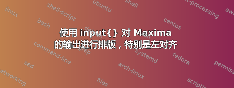 使用 input{} 对 Maxima 的输出进行排版，特别是左对齐