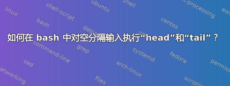 如何在 bash 中对空分隔输入执行“head”和“tail”？