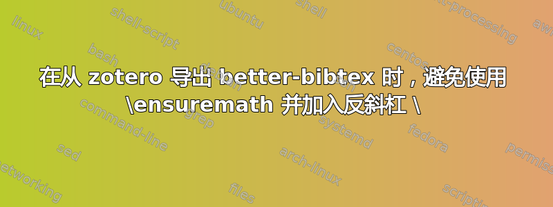 在从 zotero 导出 better-bibtex 时，避免使用 \ensuremath 并加入反斜杠 \