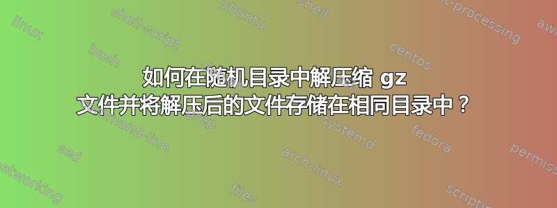 如何在随机目录中解压缩 gz 文件并将解压后的文件存储在相同目录中？