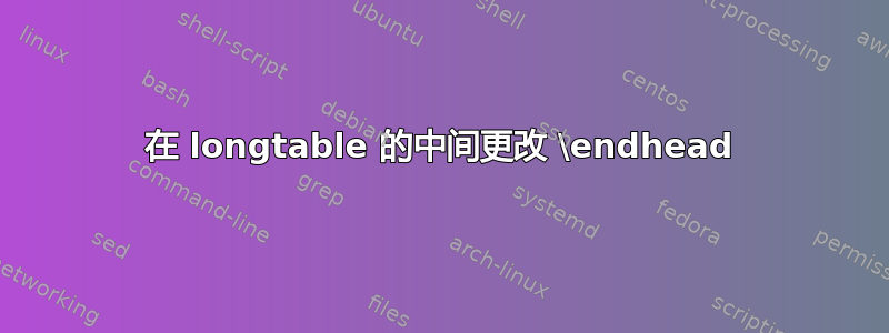 在 longtable 的中间更改 \endhead