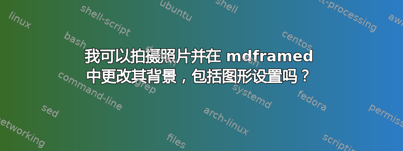 我可以拍摄照片并在 mdframed 中更改其背景，包括图形设置吗？