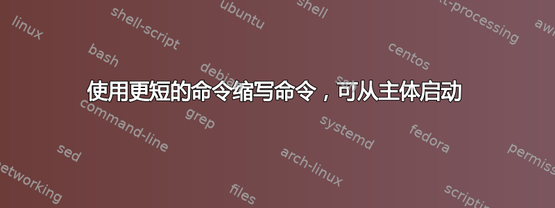 使用更短的命令缩写命令，可从主体启动