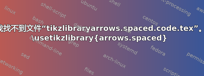 我找不到文件“tikzlibraryarrows.spaced.code.tex”。 \usetikzlibrary{arrows.spaced} 