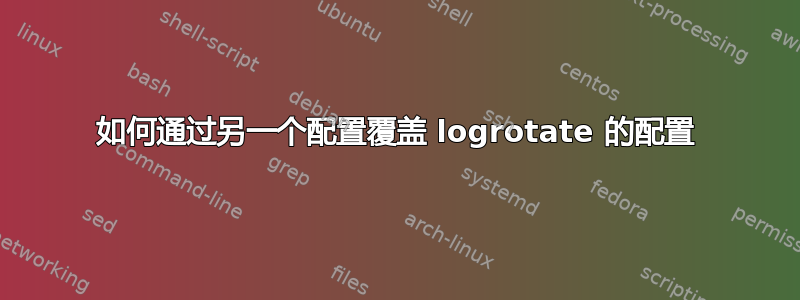 如何通过另一个配置覆盖 logrotate 的配置