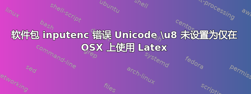 软件包 inputenc 错误 Unicode \u8 未设置为仅在 OSX 上使用 Latex