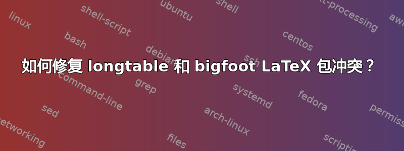 如何修复 longtable 和 bigfoot LaTeX 包冲突？