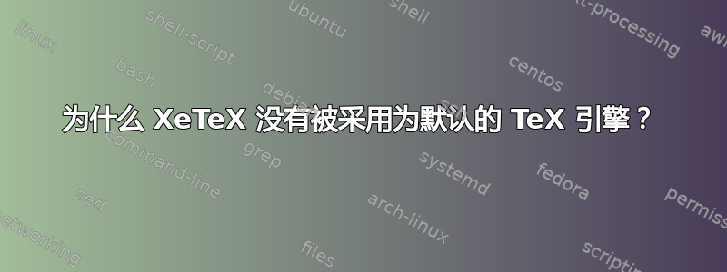 为什么 XeTeX 没有被采用为默认的 TeX 引擎？