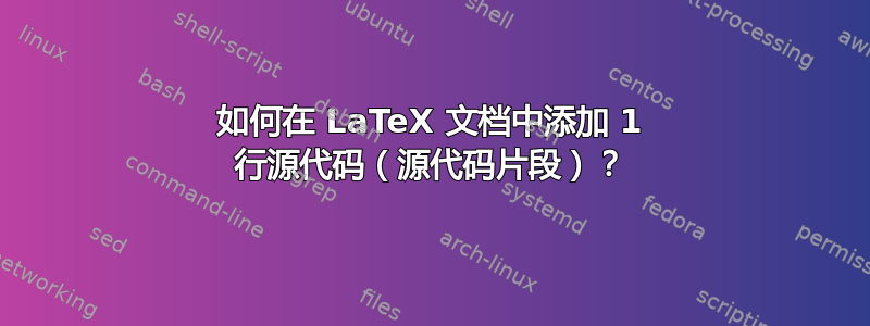 如何在 LaTeX 文档中添加 1 行源代码（源代码片段）？