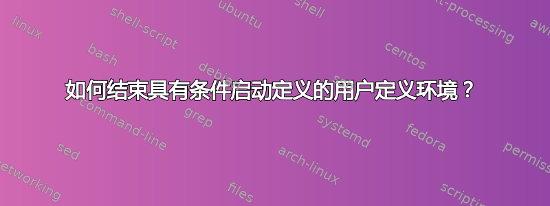 如何结束具有条件启动定义的用户定义环境？