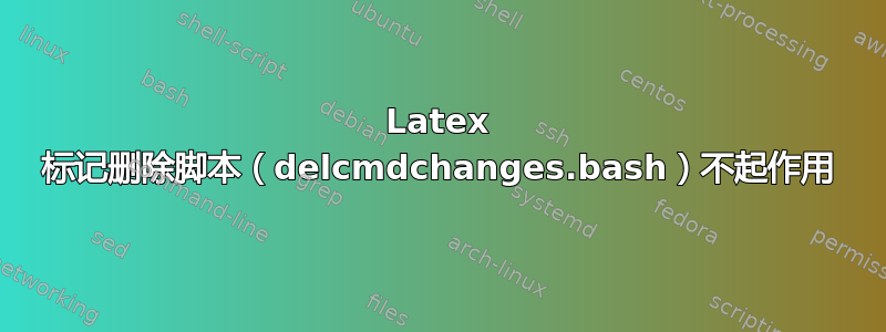 Latex 标记删除脚本（delcmdchanges.bash）不起作用