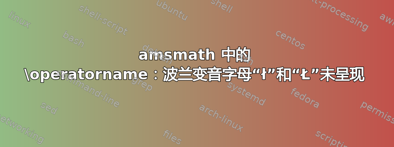 amsmath 中的 \operatorname：波兰变音字母“ł”和“Ł”未呈现