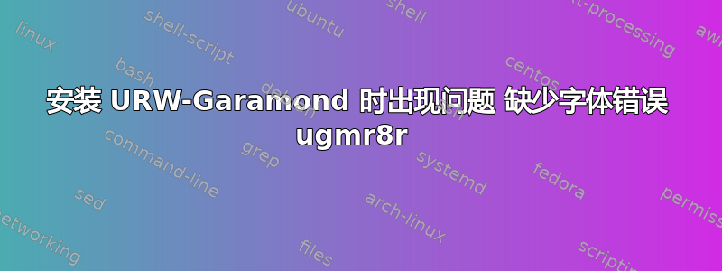 安装 URW-Garamond 时出现问题 缺少字体错误 ugmr8r 